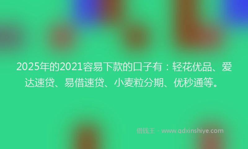 2025年的2021容易下款的口子有：轻花优品、爱达速贷、易借速贷、小麦粒分期、优秒通等。