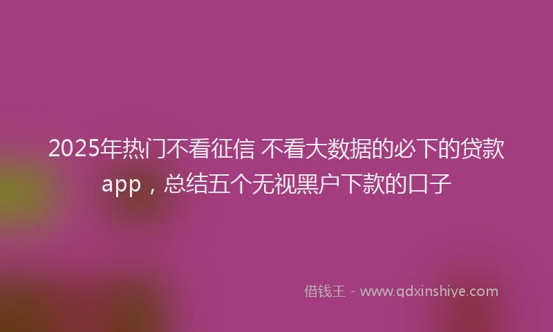 2025年热门不看征信 不看大数据的必下的贷款app，总结五个无视黑户下款的口子