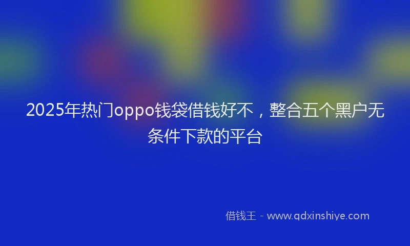 2025年热门oppo钱袋借钱好不，整合五个黑户无条件下款的平台