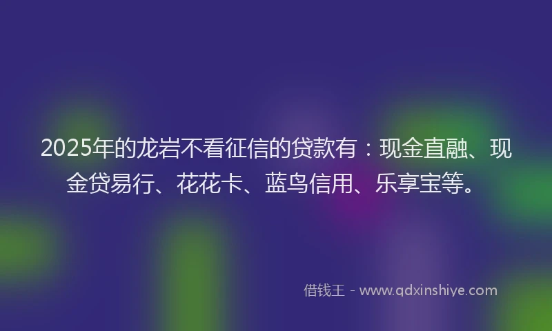 2025年的龙岩不看征信的贷款有：现金直融、现金贷易行、花花卡、蓝鸟信用、乐享宝等。