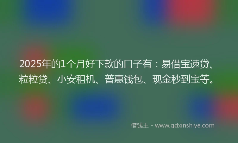 2025年的1个月好下款的口子有：易借宝速贷、粒粒贷、小安租机、普惠钱包、现金秒到宝等。