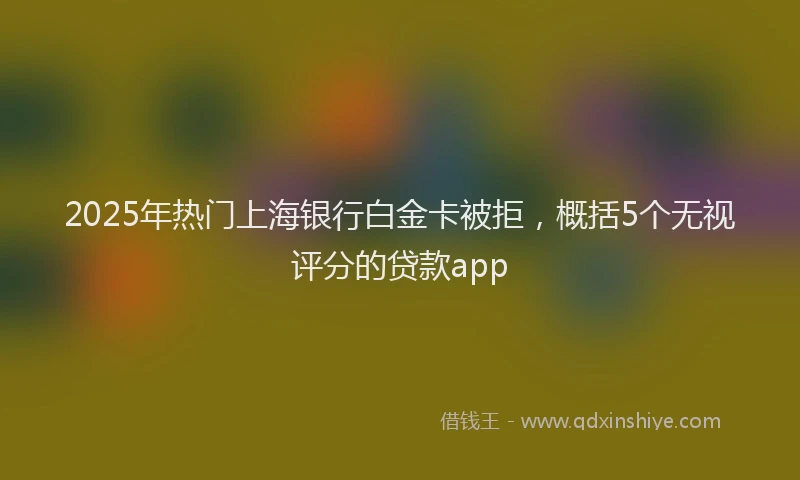 2025年热门上海银行白金卡被拒，概括5个无视评分的贷款app