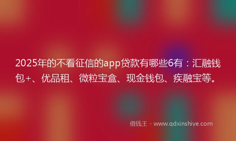 2025年的不看征信的app贷款有哪些6有：汇融钱包+、优品租、微粒宝盒、现金钱包、疾融宝等。