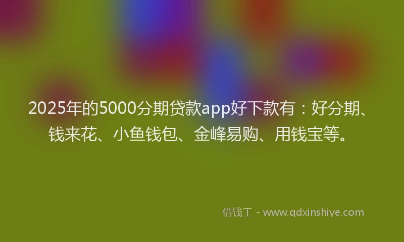 2025年的5000分期贷款app好下款有：好分期、钱来花、小鱼钱包、金峰易购、用钱宝等。