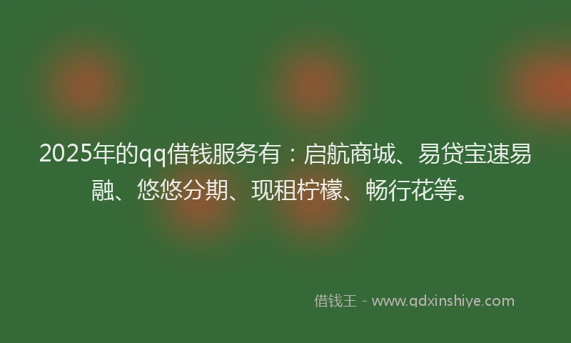 2025年的qq借钱服务有：启航商城、易贷宝速易融、悠悠分期、现租柠檬、畅行花等。