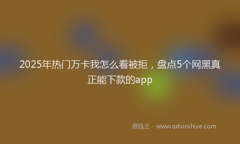 2025年热门万卡我怎么看被拒，盘点5个网黑真正能下款的app