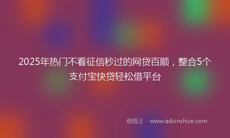 2025年热门不看征信秒过的网贷百顺，整合5个支付宝快贷轻松借平台