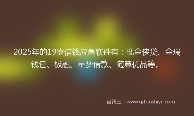 2025年的19岁借钱应急软件有：现金侠贷、金瑞钱包、极融、星梦借款、随意优品等。