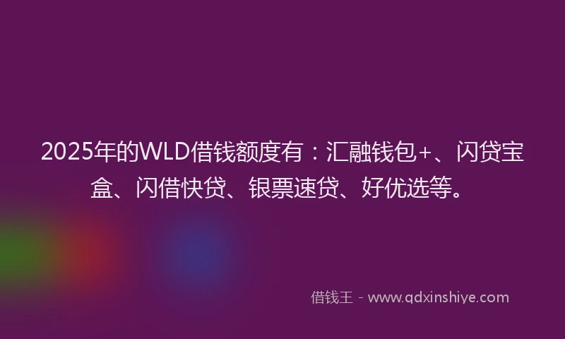 2025年的WLD借钱额度有：汇融钱包+、闪贷宝盒、闪借快贷、银票速贷、好优选等。