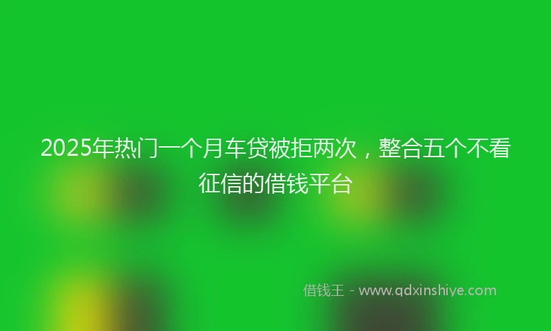 2025年热门一个月车贷被拒两次，整合五个不看征信的借钱平台