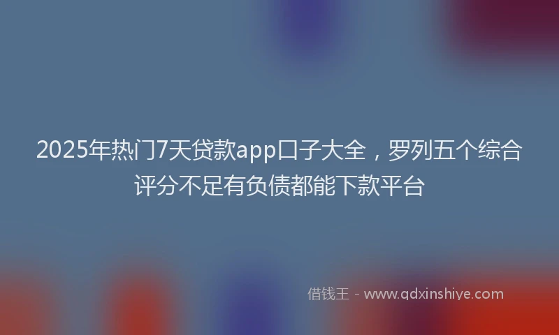 2025年热门7天贷款app口子大全，罗列五个综合评分不足有负债都能下款平台