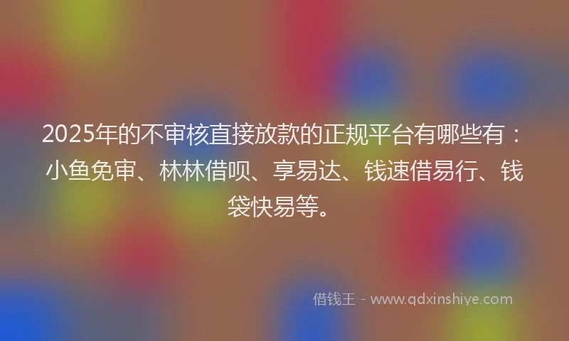 2025年的不审核直接放款的正规平台有哪些有：小鱼免审、林林借呗、享易达、钱速借易行、钱袋快易等。