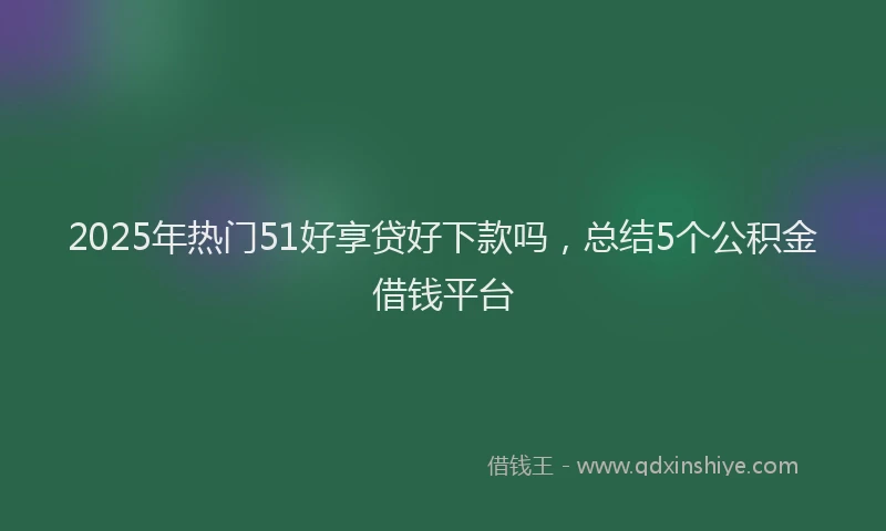2025年热门51好享贷好下款吗，总结5个公积金借钱平台