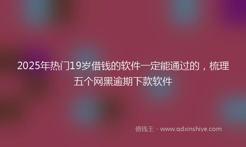 2025年热门19岁借钱的软件一定能通过的，梳理五个网黑逾期下款软件