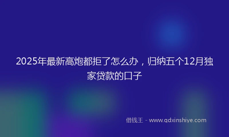 2025年最新高炮都拒了怎么办，归纳五个12月独家贷款的口子