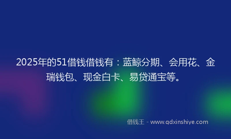 2025年的51借钱借钱有：蓝鲸分期、会用花、金瑞钱包、现金白卡、易贷通宝等。