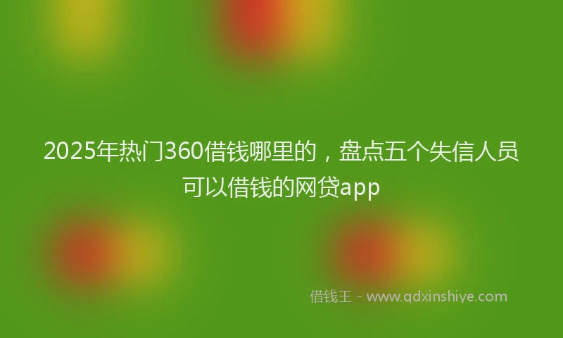 2025年热门360借钱哪里的，盘点五个失信人员可以借钱的网贷app