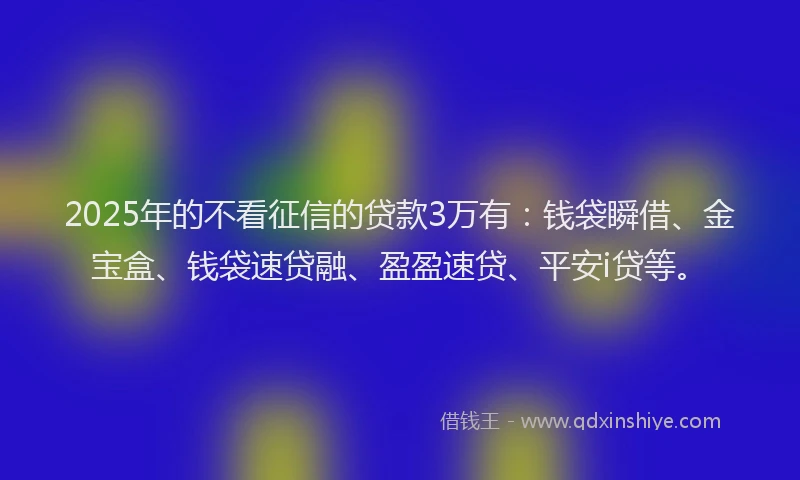 2025年的不看征信的贷款3万有：钱袋瞬借、金宝盒、钱袋速贷融、盈盈速贷、平安i贷等。