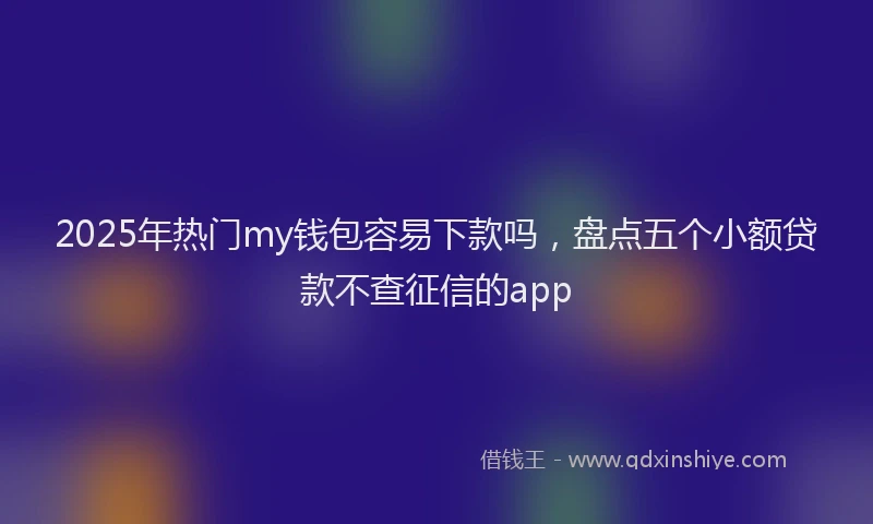 2025年热门my钱包容易下款吗，盘点五个小额贷款不查征信的app