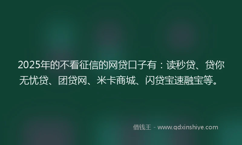 2025年的不看征信的网贷口子有：读秒贷、贷你无忧贷、团贷网、米卡商城、闪贷宝速融宝等。