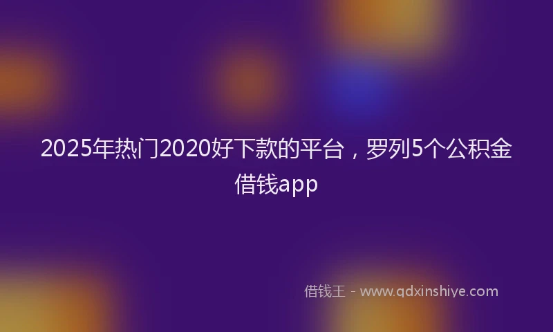 2025年热门2020好下款的平台，罗列5个公积金借钱app