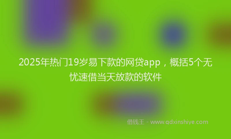 2025年热门19岁易下款的网贷app，概括5个无忧速借当天放款的软件