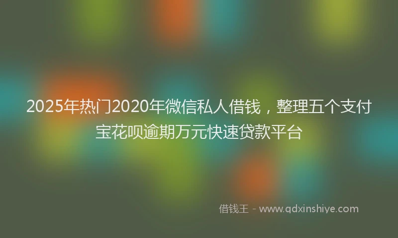 2025年热门2020年微信私人借钱，整理五个支付宝花呗逾期万元快速贷款平台