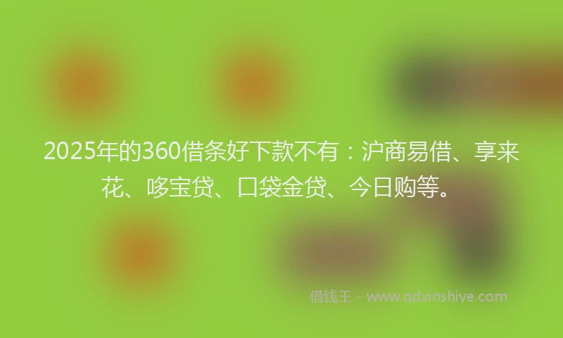 2025年的360借条好下款不有：沪商易借、享来花、哆宝贷、口袋金贷、今日购等。