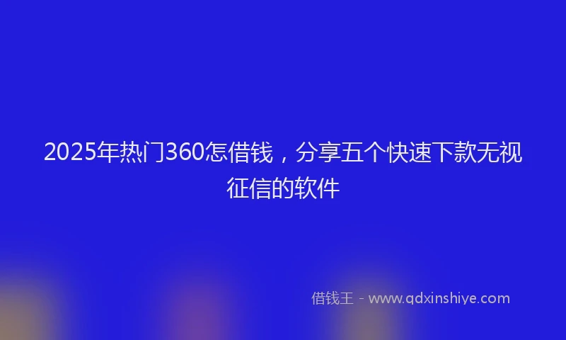 2025年热门360怎借钱，分享五个快速下款无视征信的软件