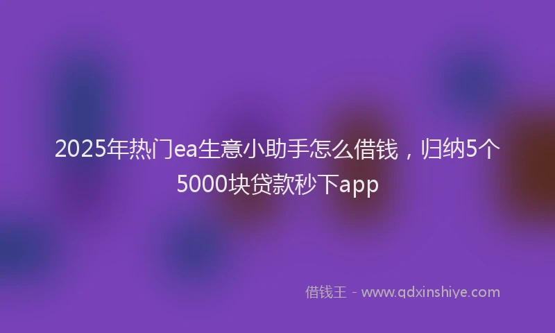 2025年热门ea生意小助手怎么借钱，归纳5个5000块贷款秒下app