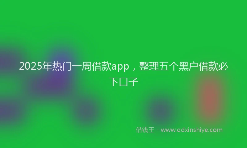 2025年热门一周借款app，整理五个黑户借款必下口子