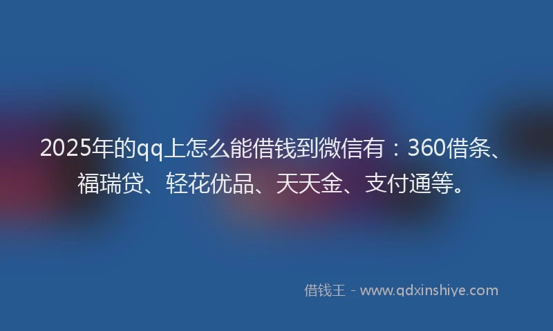 2025年的qq上怎么能借钱到微信有：360借条、福瑞贷、轻花优品、天天金、支付通等。