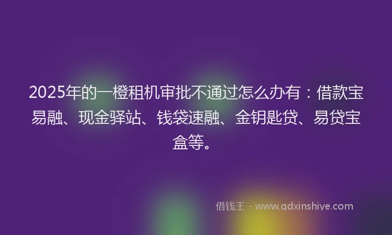 2025年的一橙租机审批不通过怎么办有:借款宝易融、现金驿站、钱袋速融、金钥匙贷、易贷宝盒等。