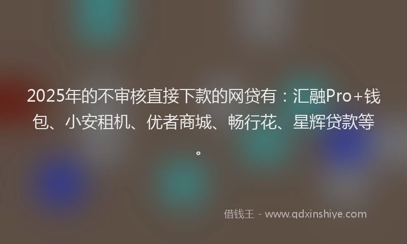 2025年的不审核直接下款的网贷有：汇融Pro+钱包、小安租机、优者商城、畅行花、星辉贷款等。