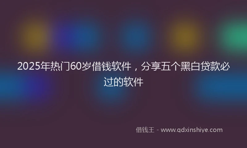 2025年热门60岁借钱软件，分享五个黑白贷款必过的软件