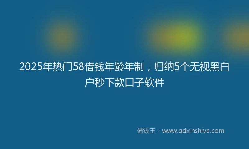 2025年热门58借钱年龄年制，归纳5个无视黑白户秒下款口子软件