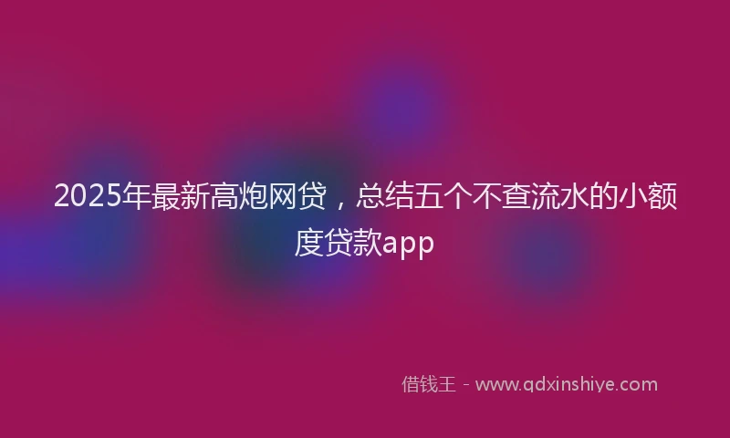 2025年最新高炮网贷，总结五个不查流水的小额度贷款app
