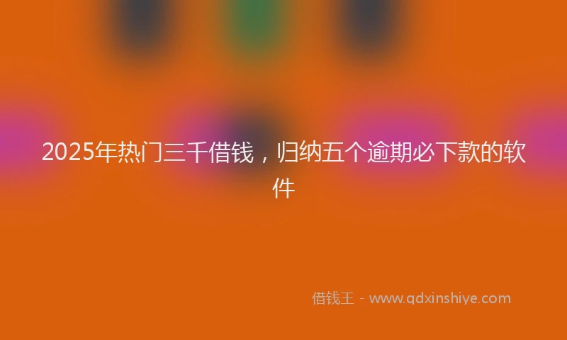2025年热门三千借钱，归纳五个逾期必下款的软件