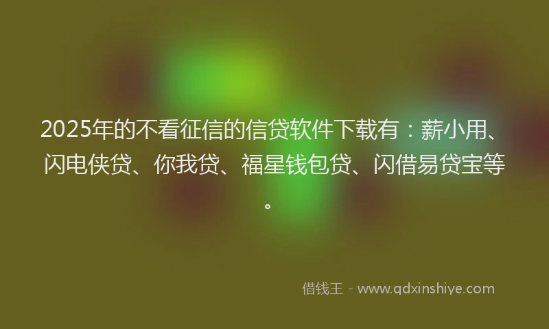 2025年的不看征信的信贷软件下载有：薪小用、闪电侠贷、你我贷、福星钱包贷、闪借易贷宝等。