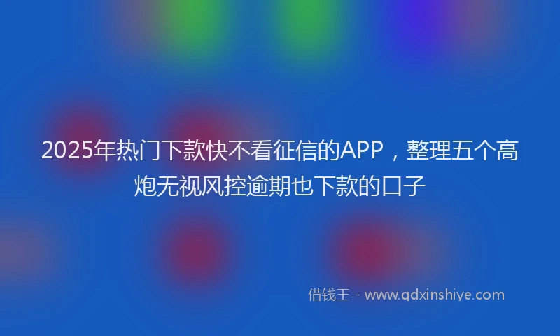 2025年热门下款快不看征信的APP，整理五个高炮无视风控逾期也下款的口子