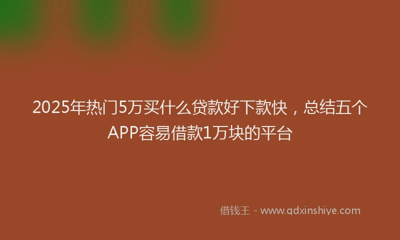2025年热门5万买什么贷款好下款快，总结五个APP容易借款1万块的平台