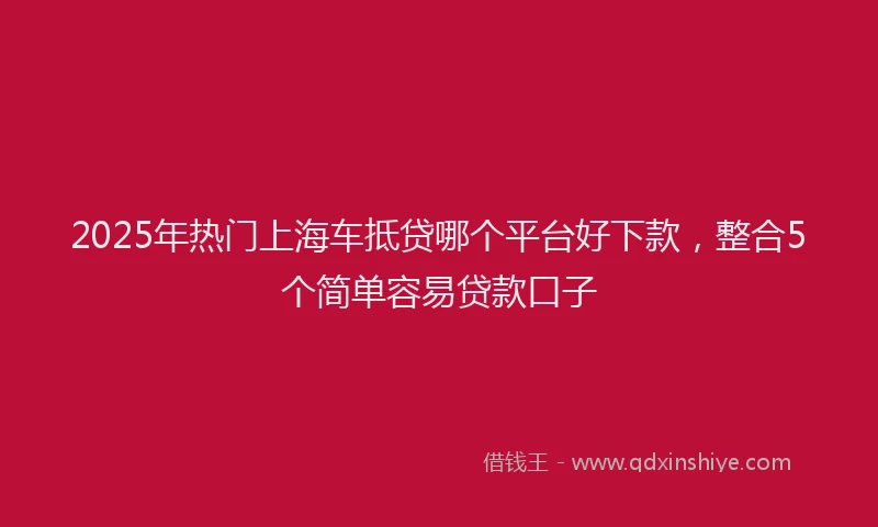 2025年热门上海车抵贷哪个平台好下款，整合5个简单容易贷款口子
