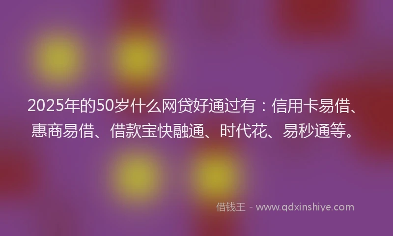 2025年的50岁什么网贷好通过有：信用卡易借、惠商易借、借款宝快融通、时代花、易秒通等。
