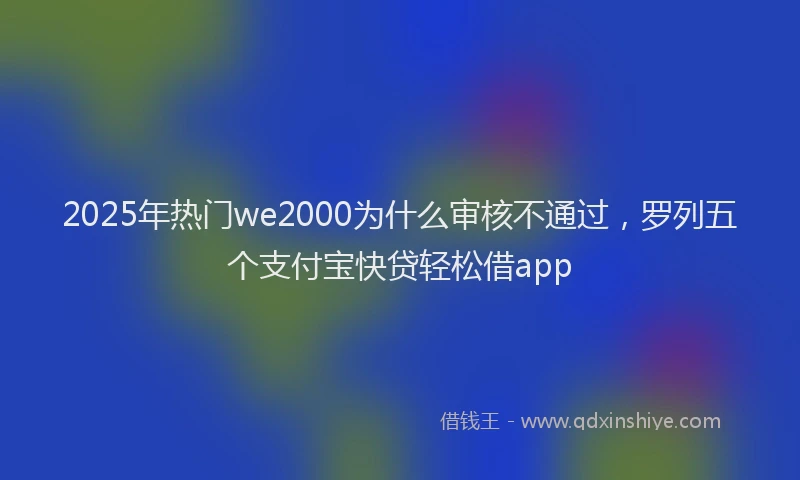 2025年热门we2000为什么审核不通过，罗列五个支付宝快贷轻松借app