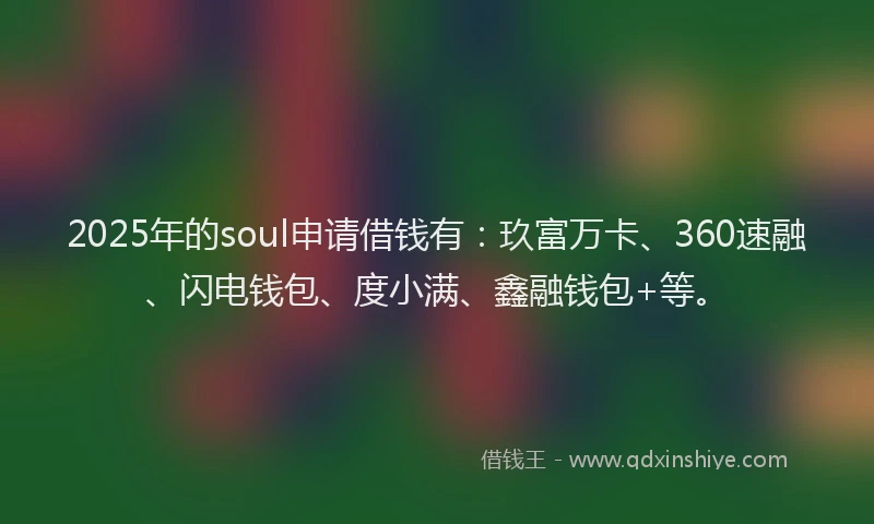 2025年的soul申请借钱有：玖富万卡、360速融、闪电钱包、度小满、鑫融钱包+等。