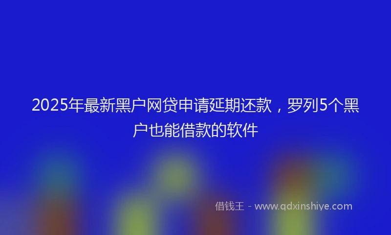 2025年最新黑户网贷申请延期还款，罗列5个黑户也能借款的软件