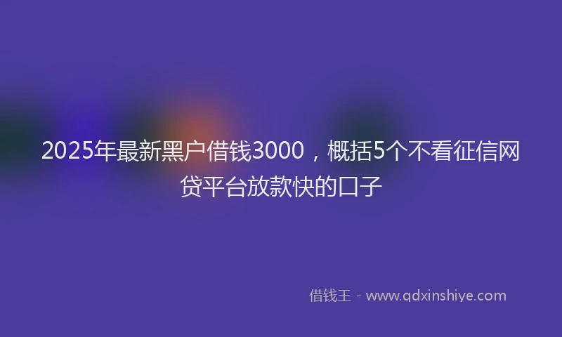 2025年最新黑户借钱3000，概括5个不看征信网贷平台放款快的口子