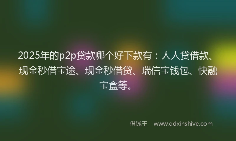 2025年的p2p贷款哪个好下款有：人人贷借款、现金秒借宝途、现金秒借贷、瑞信宝钱包、快融宝盒等。