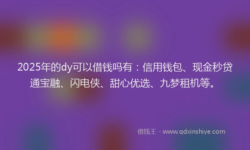 2025年的dy可以借钱吗有：信用钱包、现金秒贷通宝融、闪电侠、甜心优选、九梦租机等。