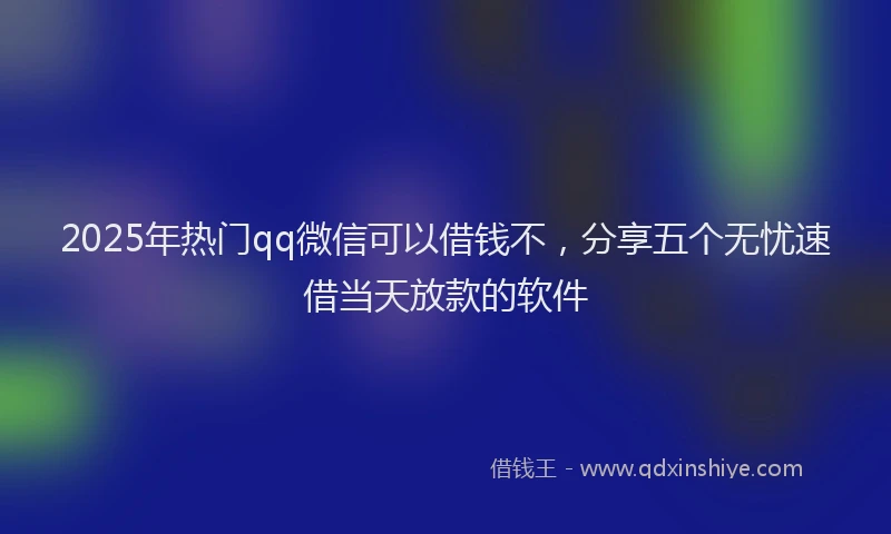 2025年热门qq微信可以借钱不，分享五个无忧速借当天放款的软件